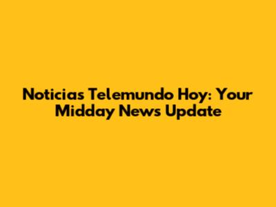 Noticias Telemundo Hoy: Your Midday News Update