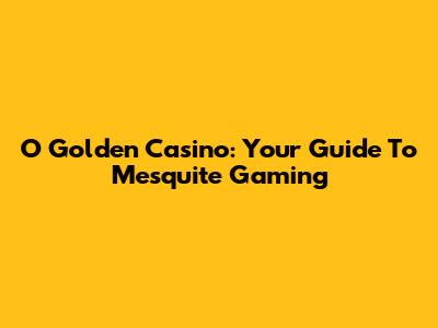 O Golden Casino: Your Guide To Mesquite Gaming