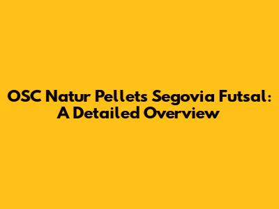 OSC Natur Pellets Segovia Futsal: A Detailed Overview