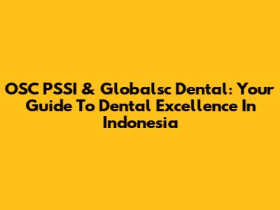 OSC PSSI & Globalsc Dental: Your Guide To Dental Excellence In Indonesia