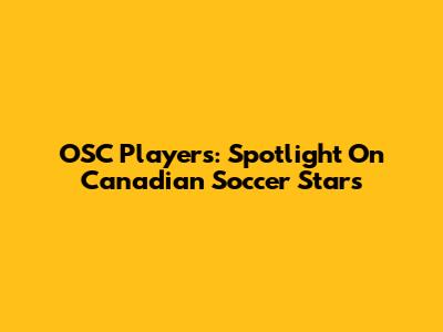 OSC Players: Spotlight On Canadian Soccer Stars