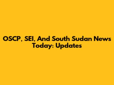 OSCP, SEI, And South Sudan News Today: Updates