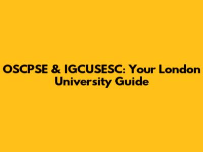 OSCPSE & IGCUSESC: Your London University Guide