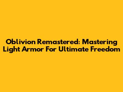 Oblivion Remastered: Mastering Light Armor For Ultimate Freedom