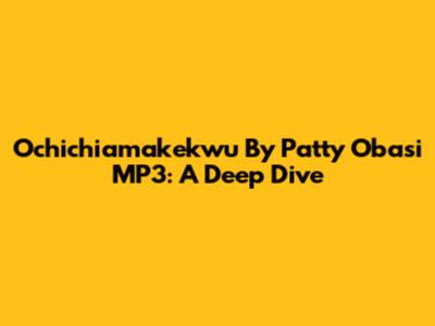Ochichiamakekwu By Patty Obasi MP3: A Deep Dive