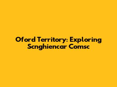 Oford Territory: Exploring Scnghiencar Comsc