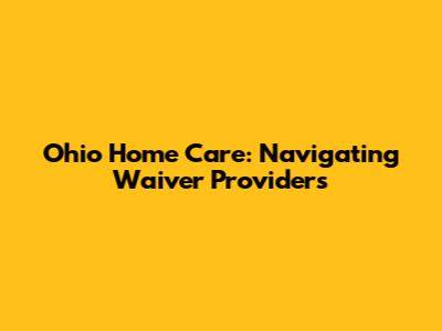 Ohio Home Care: Navigating Waiver Providers