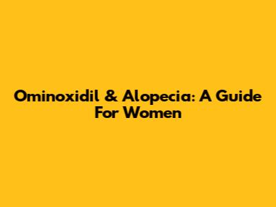 Ominoxidil & Alopecia: A Guide For Women