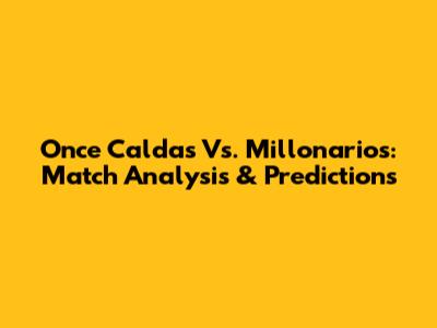 Once Caldas Vs. Millonarios: Match Analysis & Predictions