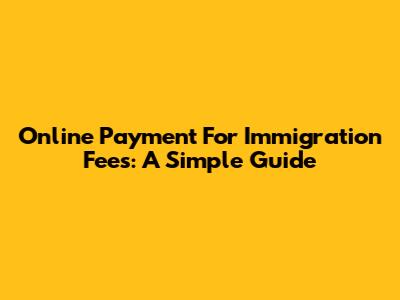 Online Payment For Immigration Fees: A Simple Guide