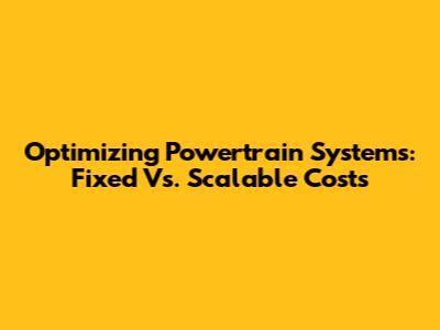 Optimizing Powertrain Systems: Fixed Vs. Scalable Costs