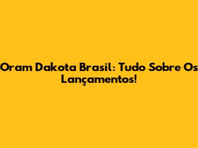 Oram Dakota Brasil: Tudo Sobre Os Lançamentos!