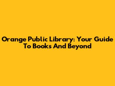 Orange Public Library: Your Guide To Books And Beyond