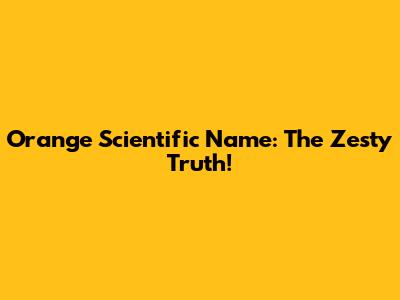 Orange Scientific Name: The Zesty Truth!