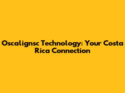 Oscalignsc Technology: Your Costa Rica Connection