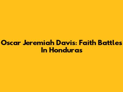 Oscar Jeremiah Davis: Faith Battles In Honduras