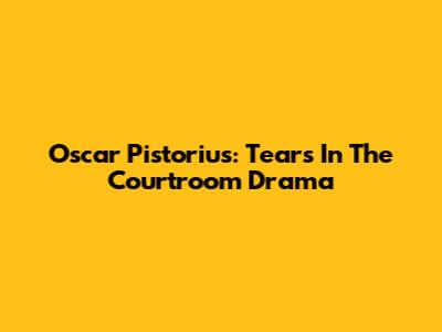 Oscar Pistorius: Tears In The Courtroom Drama