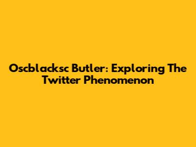 Oscblacksc Butler: Exploring The Twitter Phenomenon