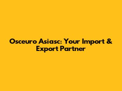 Osceuro Asiasc: Your Import & Export Partner