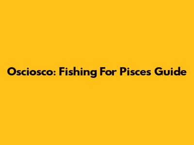 Osciosco: Fishing For Pisces Guide