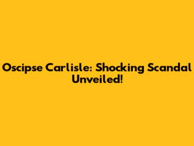 Oscipse Carlisle: Shocking Scandal Unveiled!