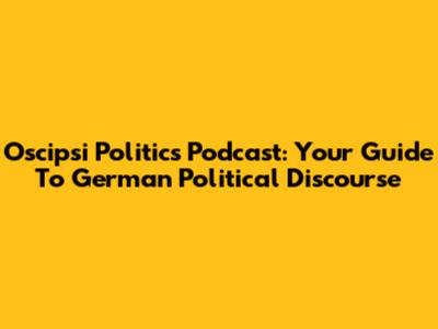 Oscipsi Politics Podcast: Your Guide To German Political Discourse
