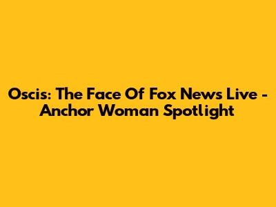 Oscis: The Face Of Fox News Live - Anchor Woman Spotlight
