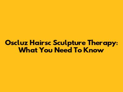 Oscluz Hairsc Sculpture Therapy: What You Need To Know