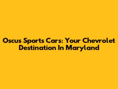 Oscus Sports Cars: Your Chevrolet Destination In Maryland