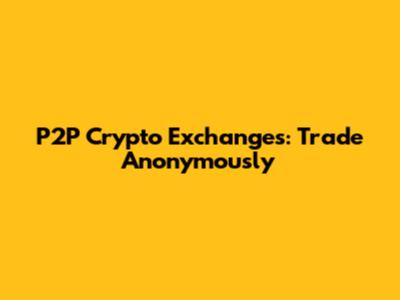 P2P Crypto Exchanges: Trade Anonymously