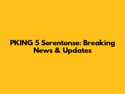 PKING 5 Serentonse: Breaking News & Updates