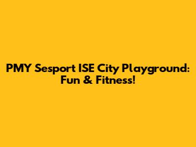 PMY Sesport ISE City Playground: Fun & Fitness!