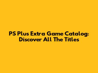 PS Plus Extra Game Catalog: Discover All The Titles