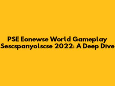 PSE Eonewse World Gameplay Sescspanyolscse 2022: A Deep Dive