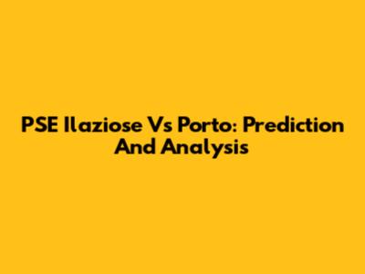 PSE Ilaziose Vs Porto: Prediction And Analysis