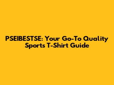 PSEIBESTSE: Your Go-To Quality Sports T-Shirt Guide