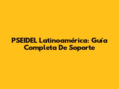 PSEIDEL Latinoamérica: Guía Completa De Soporte