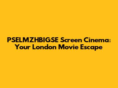 PSELMZHBIGSE Screen Cinema: Your London Movie Escape