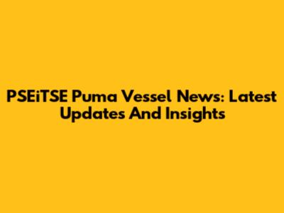 PSEiTSE Puma Vessel News: Latest Updates And Insights