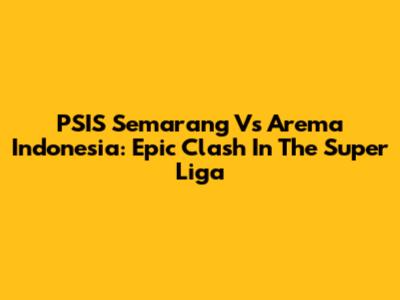 PSIS Semarang Vs Arema Indonesia: Epic Clash In The Super Liga