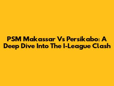 PSM Makassar Vs Persikabo: A Deep Dive Into The I-League Clash