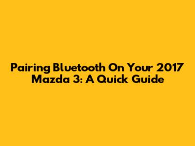 Pairing Bluetooth On Your 2017 Mazda 3: A Quick Guide