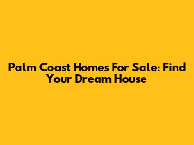 Palm Coast Homes For Sale: Find Your Dream House