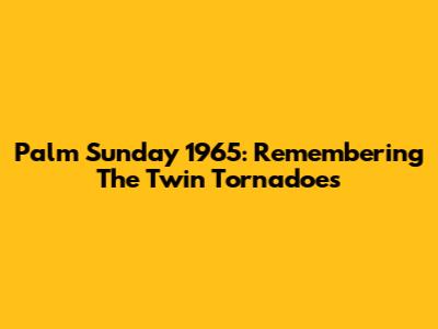 Palm Sunday 1965: Remembering The Twin Tornadoes