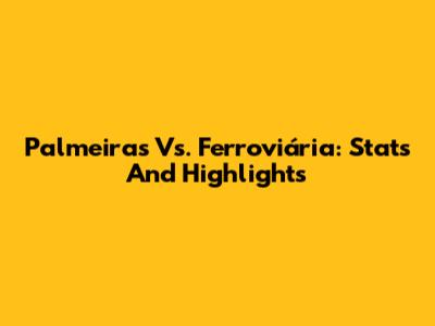 Palmeiras Vs. Ferroviária: Stats And Highlights