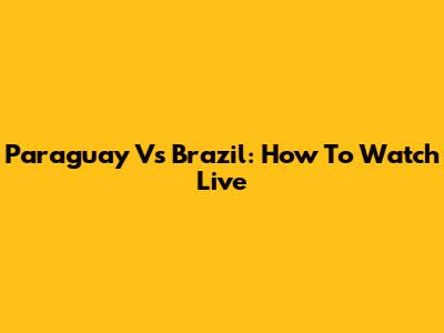 Paraguay Vs Brazil: How To Watch Live