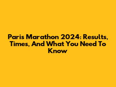 Paris Marathon 2024: Results, Times, And What You Need To Know