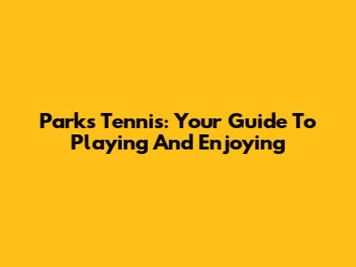 Parks Tennis: Your Guide To Playing And Enjoying