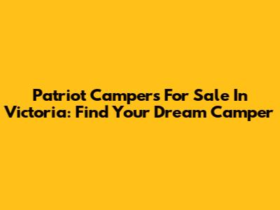 Patriot Campers For Sale In Victoria: Find Your Dream Camper