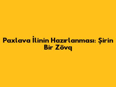 Paxlava İlinin Hazırlanması: Şirin Bir Zövq